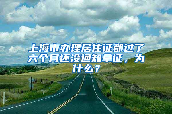 上海市办理居住证都过了六个月还没通知拿证，为什么？