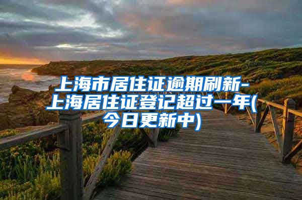 上海市居住证逾期刷新-上海居住证登记超过一年(今日更新中)