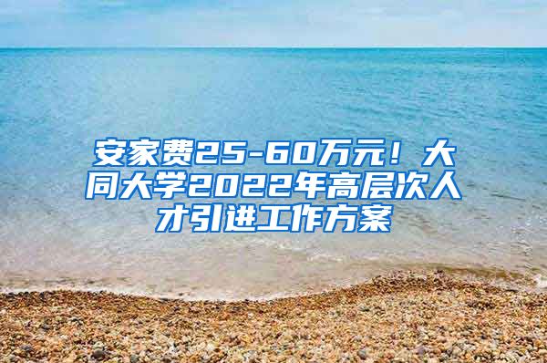 安家费25-60万元！大同大学2022年高层次人才引进工作方案