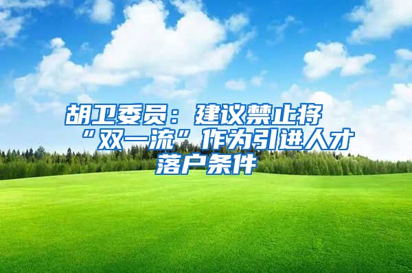 胡卫委员：建议禁止将“双一流”作为引进人才落户条件