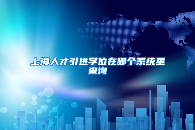 上海人才引进学位在哪个系统里查询