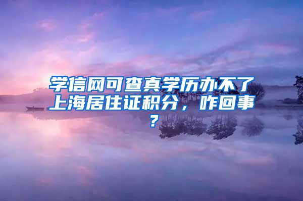 学信网可查真学历办不了上海居住证积分，咋回事？