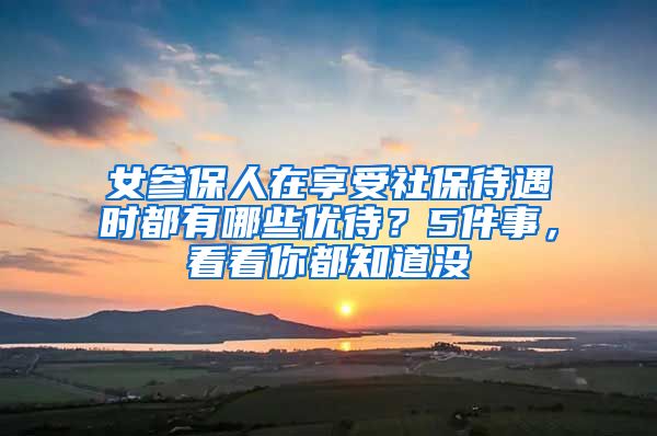 女参保人在享受社保待遇时都有哪些优待？5件事，看看你都知道没