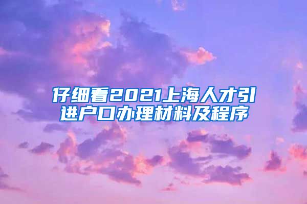 仔细看2021上海人才引进户口办理材料及程序