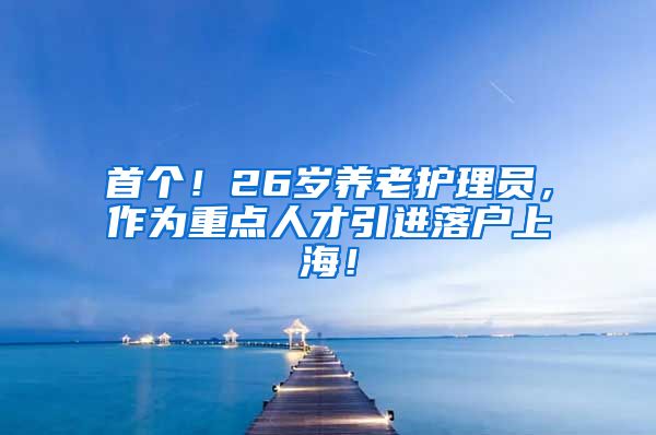 首个！26岁养老护理员，作为重点人才引进落户上海！