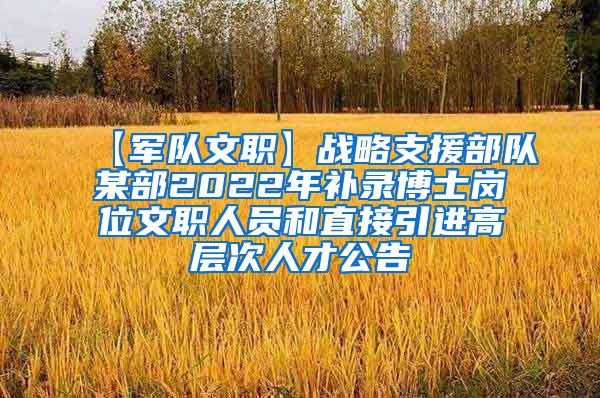 【军队文职】战略支援部队某部2022年补录博士岗位文职人员和直接引进高层次人才公告