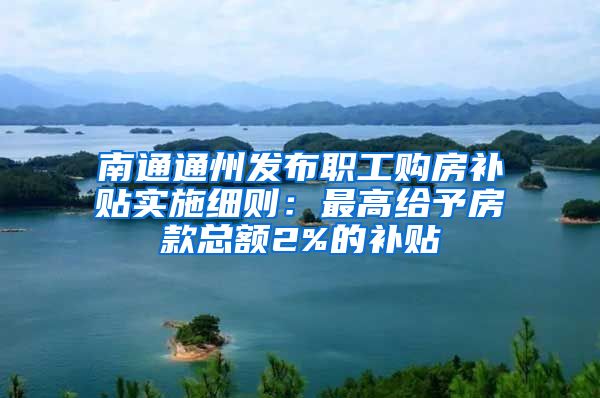 南通通州发布职工购房补贴实施细则：最高给予房款总额2%的补贴