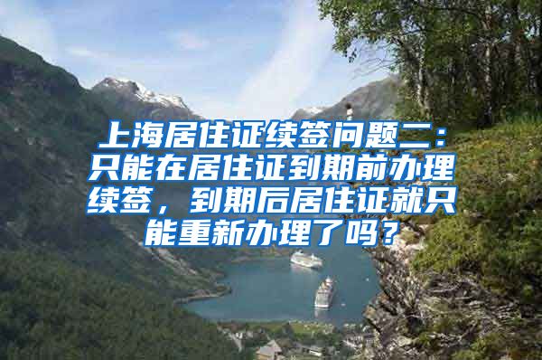 上海居住证续签问题二：只能在居住证到期前办理续签，到期后居住证就只能重新办理了吗？