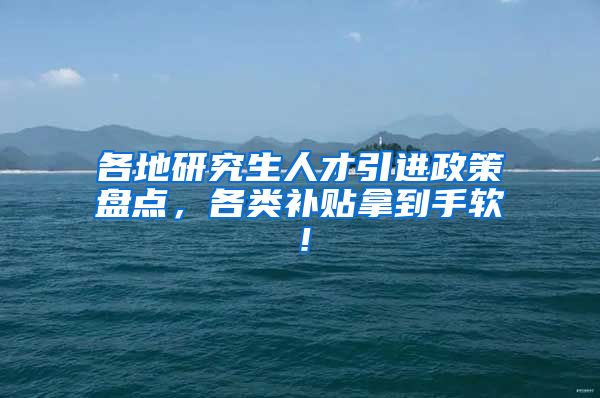 各地研究生人才引进政策盘点，各类补贴拿到手软！
