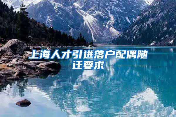 上海人才引进落户配偶随迁要求