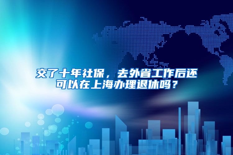 交了十年社保，去外省工作后还可以在上海办理退休吗？