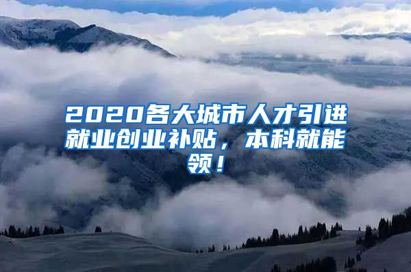 2020各大城市人才引进就业创业补贴，本科就能领！