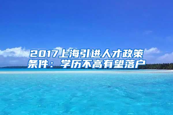 2017上海引进人才政策条件：学历不高有望落户