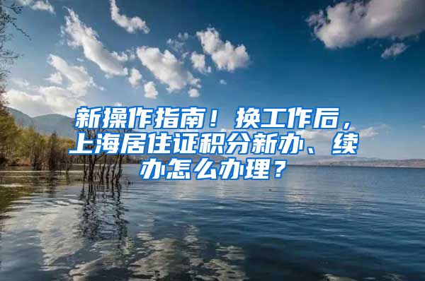 新操作指南！换工作后，上海居住证积分新办、续办怎么办理？