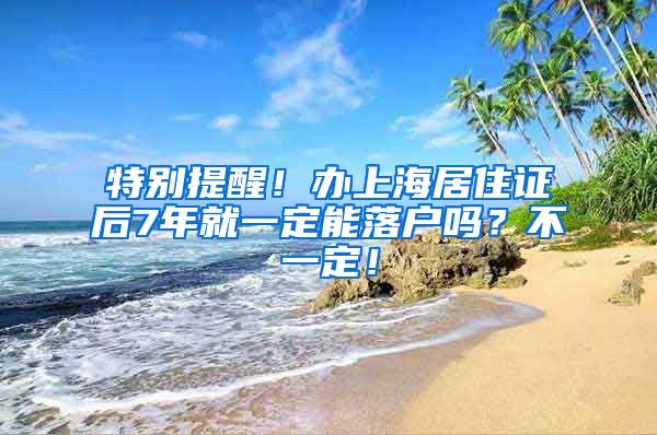 特别提醒！办上海居住证后7年就一定能落户吗？不一定！