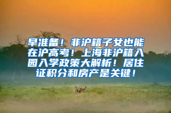 早准备！非沪籍子女也能在沪高考！上海非沪籍入园入学政策大解析！居住证积分和房产是关键！