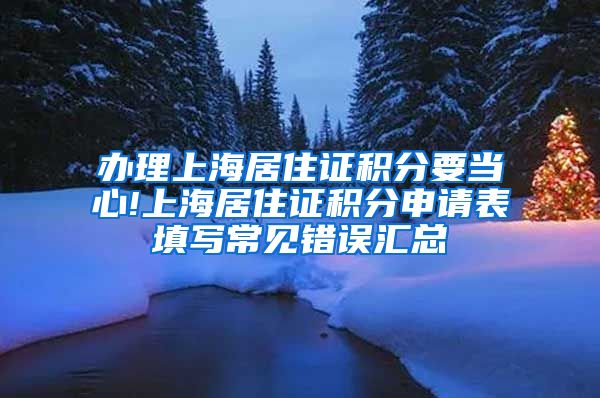办理上海居住证积分要当心!上海居住证积分申请表填写常见错误汇总
