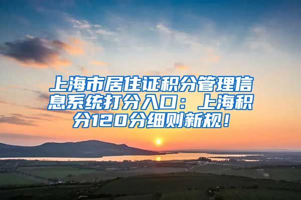 上海市居住证积分管理信息系统打分入口：上海积分120分细则新规！
