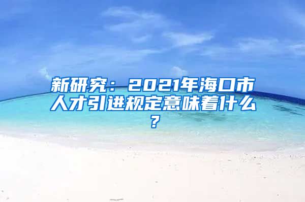 新研究：2021年海口市人才引进规定意味着什么？