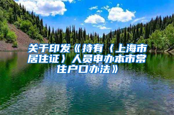 关于印发《持有〈上海市居住证〉人员申办本市常住户口办法》