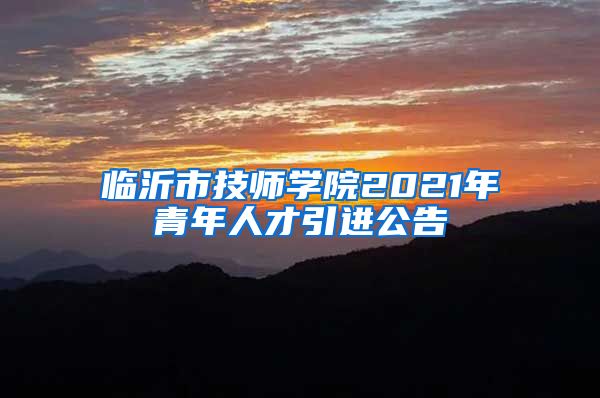临沂市技师学院2021年青年人才引进公告