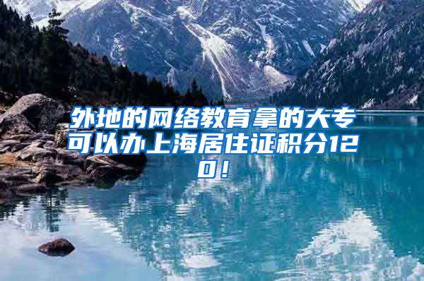 外地的网络教育拿的大专可以办上海居住证积分120！