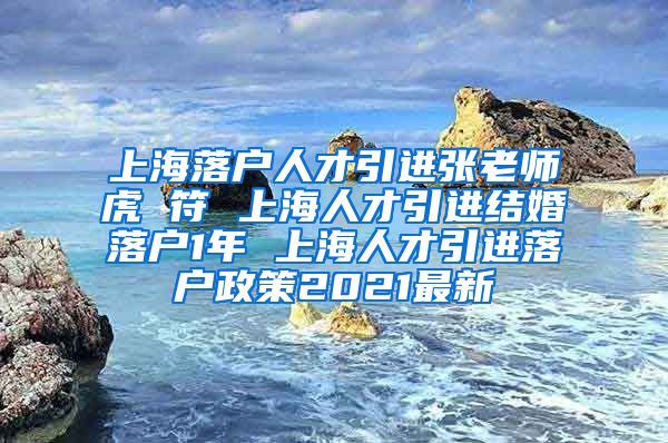 上海落户人才引进张老师虎 符 上海人才引进结婚落户1年 上海人才引进落户政策2021最新