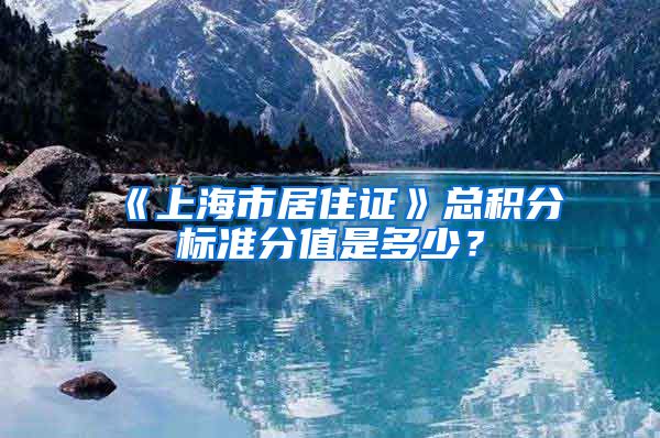 《上海市居住证》总积分标准分值是多少？