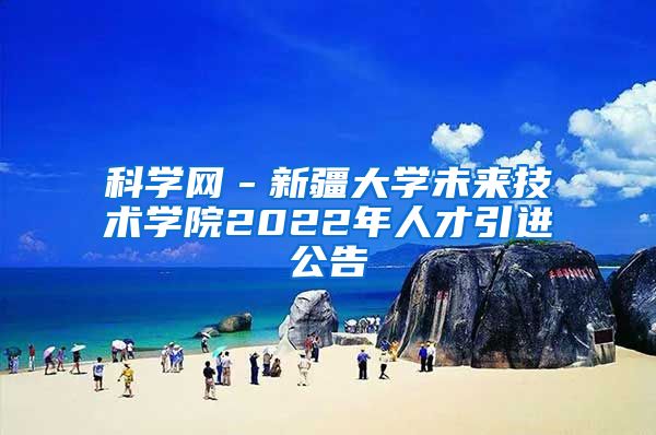 科学网－新疆大学未来技术学院2022年人才引进公告