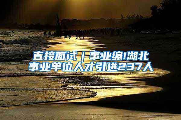 直接面试｜事业编!湖北事业单位人才引进237人