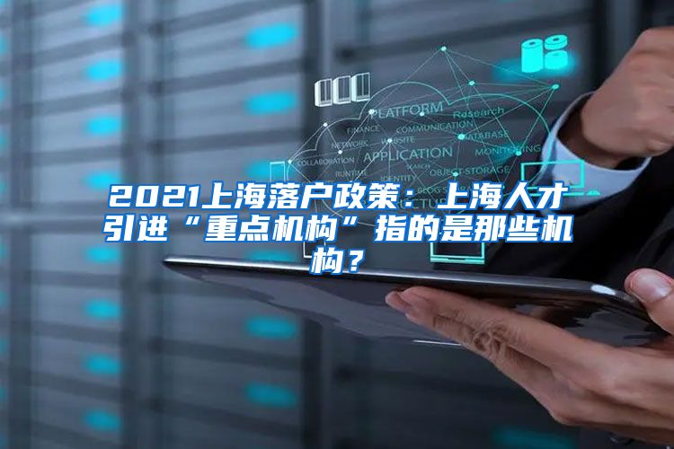 2021上海落户政策：上海人才引进“重点机构”指的是那些机构？