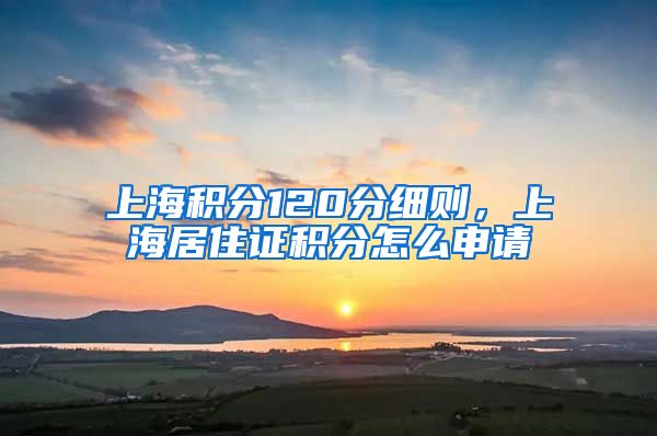 上海积分120分细则，上海居住证积分怎么申请