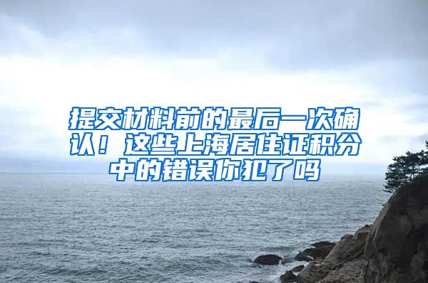 提交材料前的最后一次确认！这些上海居住证积分中的错误你犯了吗