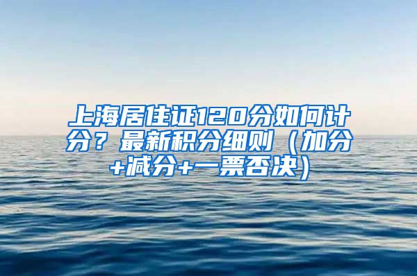 上海居住证120分如何计分？最新积分细则（加分+减分+一票否决）