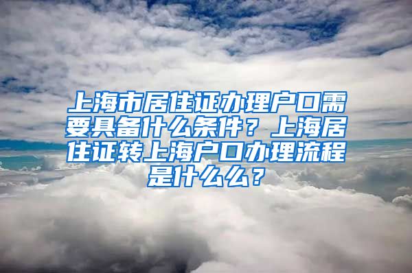 上海市居住证办理户口需要具备什么条件？上海居住证转上海户口办理流程是什么么？