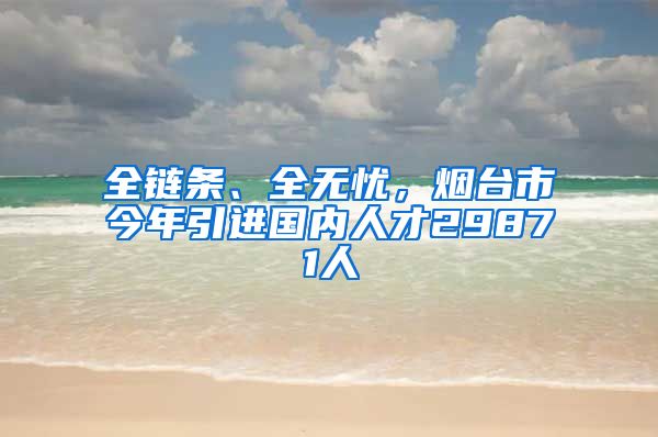 全链条、全无忧，烟台市今年引进国内人才29871人