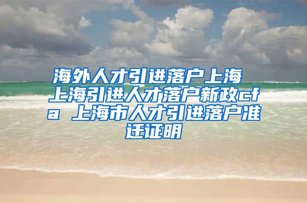 海外人才引进落户上海 上海引进人才落户新政cfa 上海市人才引进落户准迁证明