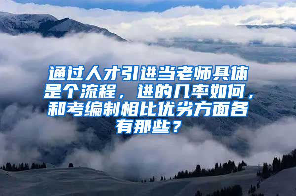 通过人才引进当老师具体是个流程，进的几率如何，和考编制相比优劣方面各有那些？
