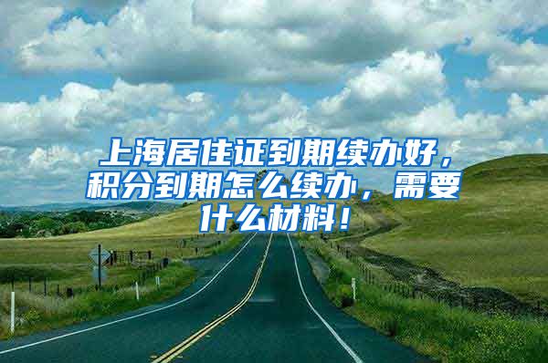 上海居住证到期续办好，积分到期怎么续办，需要什么材料！