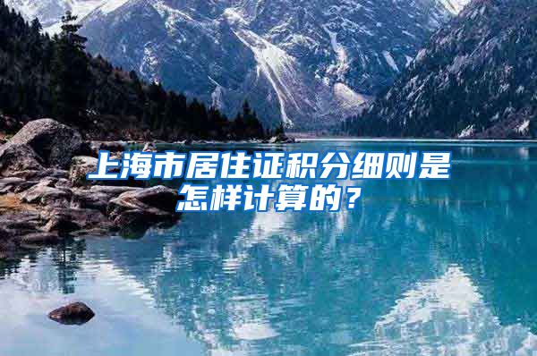 上海市居住证积分细则是怎样计算的？