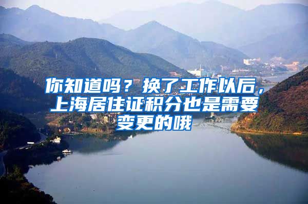 你知道吗？换了工作以后，上海居住证积分也是需要变更的哦