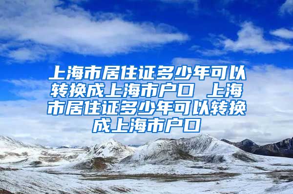 上海市居住证多少年可以转换成上海市户口 上海市居住证多少年可以转换成上海市户口