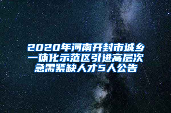 2020年河南开封市城乡一体化示范区引进高层次急需紧缺人才5人公告