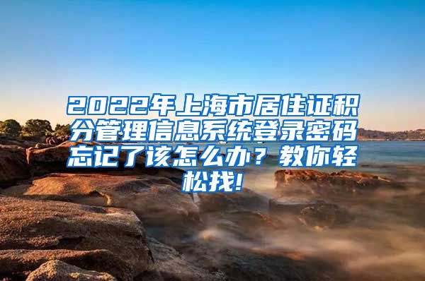 2022年上海市居住证积分管理信息系统登录密码忘记了该怎么办？教你轻松找!