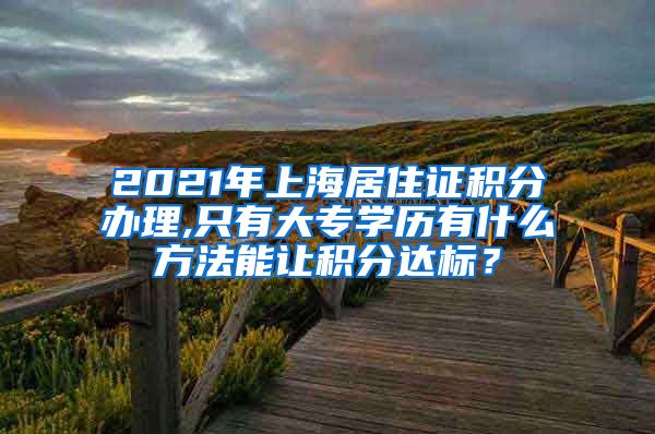 2021年上海居住证积分办理,只有大专学历有什么方法能让积分达标？