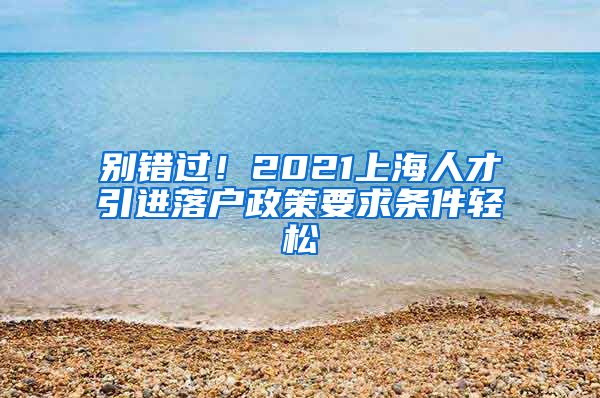 别错过！2021上海人才引进落户政策要求条件轻松