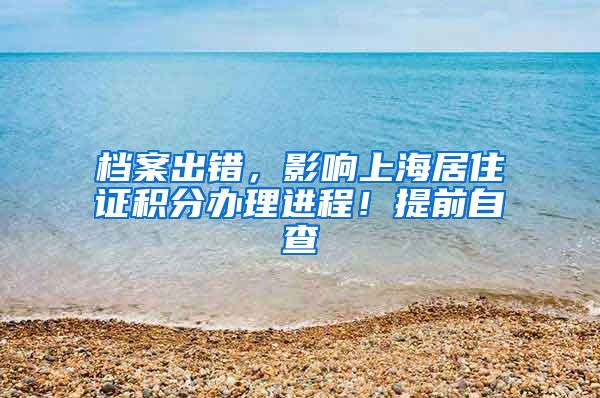 档案出错，影响上海居住证积分办理进程！提前自查