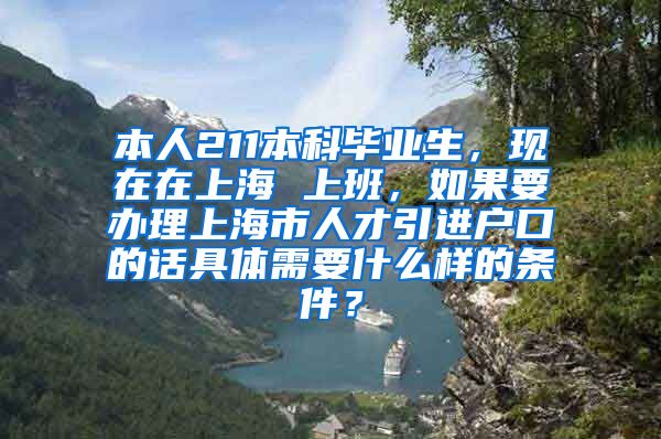 本人211本科毕业生，现在在上海 上班，如果要办理上海市人才引进户口的话具体需要什么样的条件？