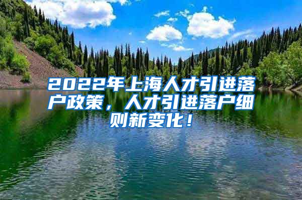 2022年上海人才引进落户政策，人才引进落户细则新变化！