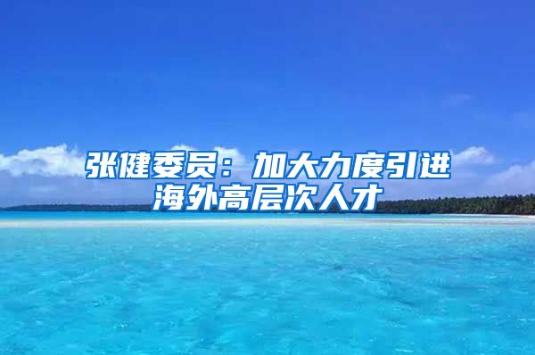 张健委员：加大力度引进海外高层次人才